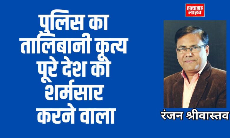 आपकी बात; पुलिस का तालिबानी कृत्य पूरे देश को शर्मसार करने वाला- रंजन श्रीवास्तव 1 RAJWADA RESIDENCY